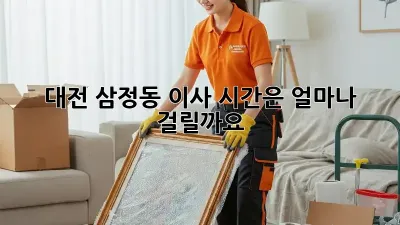 대전 삼정동 이사, 시간은 얼마나 걸릴까요?