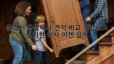 문경시 용달이사 견적 비교: 저렴하고 편리한 이사, 이젠 쉽게!