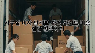사무실 이사, 단계별 완벽 가이드: 비용 절감 전략까지!