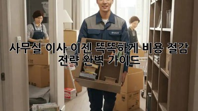 사무실 이사? 이젠 똑똑하게! 비용 절감 전략 완벽 가이드