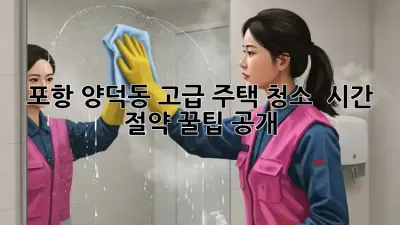 포항 양덕동 고급 주택 청소 ✨ 시간 절약 꿀팁 공개!